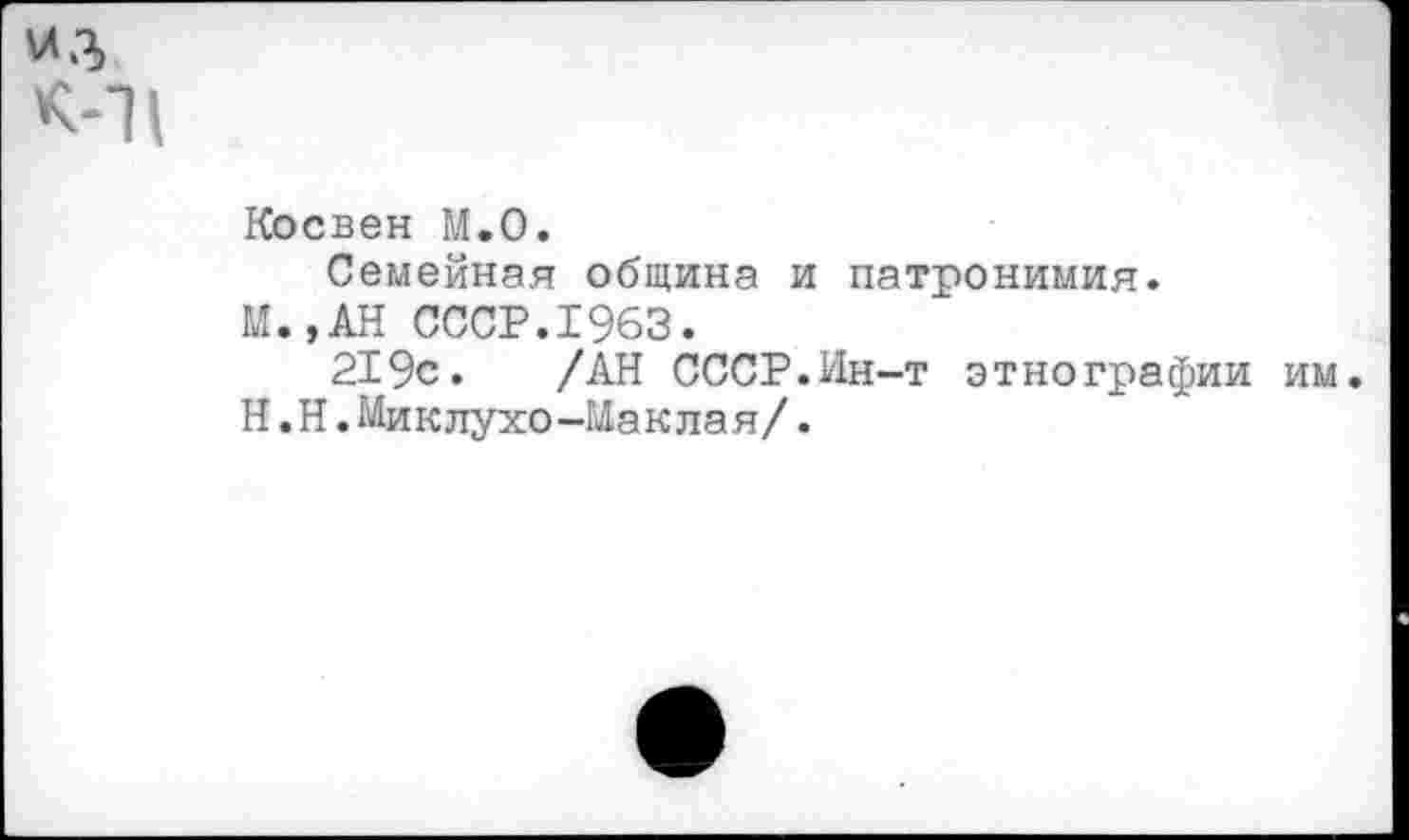 ﻿из к-ц
Косвен М.0.
Семейная община и патронимия.
М.,АН СССР.1963.
219с. /АН СССР.Ин-т этнографии им.
Н,Н.Миклухо-Маклая/.